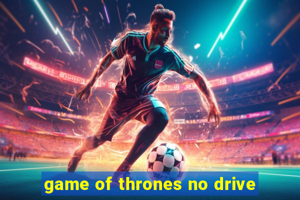 game of thrones no drive